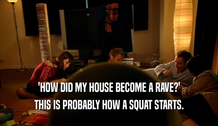 'HOW DID MY HOUSE BECOME A RAVE?'
 THIS IS PROBABLY HOW A SQUAT STARTS.
 
