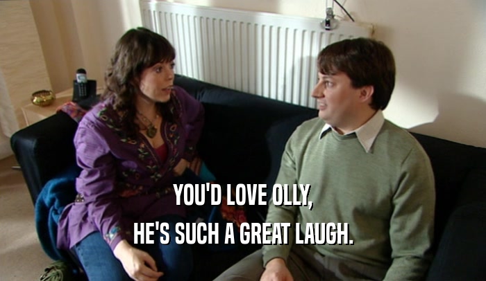 YOU'D LOVE OLLY, HE'S SUCH A GREAT LAUGH. 
