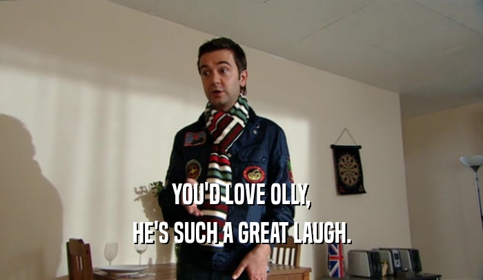 YOU'D LOVE OLLY, HE'S SUCH A GREAT LAUGH. 
