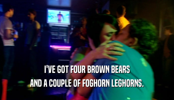 I'VE GOT FOUR BROWN BEARS AND A COUPLE OF FOGHORN LEGHORNS. 