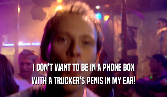 I DON'T WANT TO BE IN A PHONE BOX WITH A TRUCKER'S PENIS IN MY EAR! 
