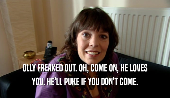 OLLY FREAKED OUT. OH, COME ON, HE LOVES YOU. HE'LL PUKE IF YOU DON'T COME. 
