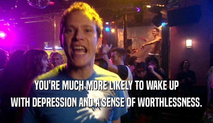 YOU'RE MUCH MORE LIKELY TO WAKE UP WITH DEPRESSION AND A SENSE OF WORTHLESSNESS. 