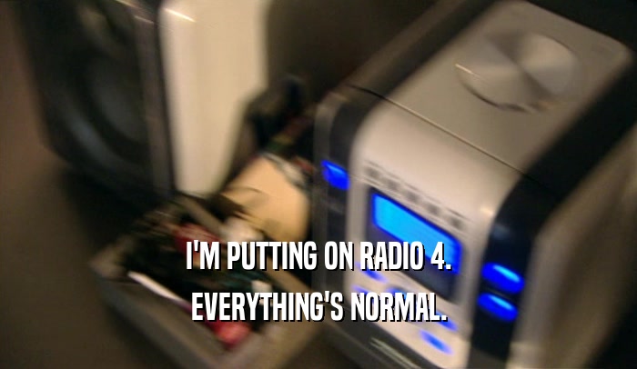 I'M PUTTING ON RADIO 4.
 EVERYTHING'S NORMAL.
 