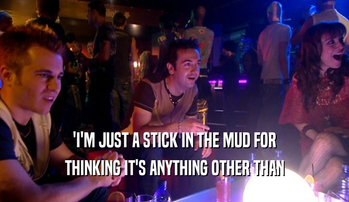 'I'M JUST A STICK IN THE MUD FOR
 THINKING IT'S ANYTHING OTHER THAN
 