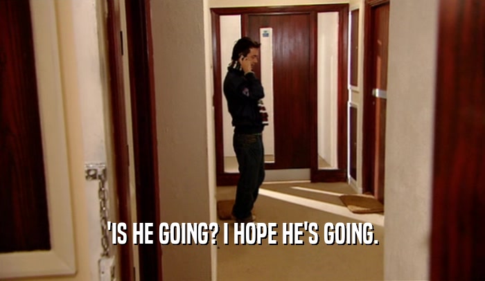 'IS HE GOING? I HOPE HE'S GOING.  