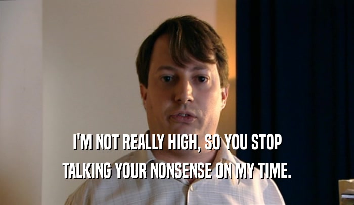 I'M NOT REALLY HIGH, SO YOU STOP
 TALKING YOUR NONSENSE ON MY TIME.
 