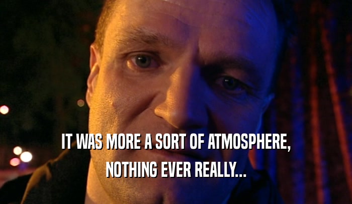 IT WAS MORE A SORT OF ATMOSPHERE, NOTHING EVER REALLY... 