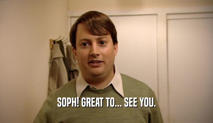 SOPH! GREAT TO... SEE YOU.  