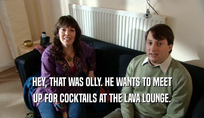 HEY, THAT WAS OLLY. HE WANTS TO MEET UP FOR COCKTAILS AT THE LAVA LOUNGE. 