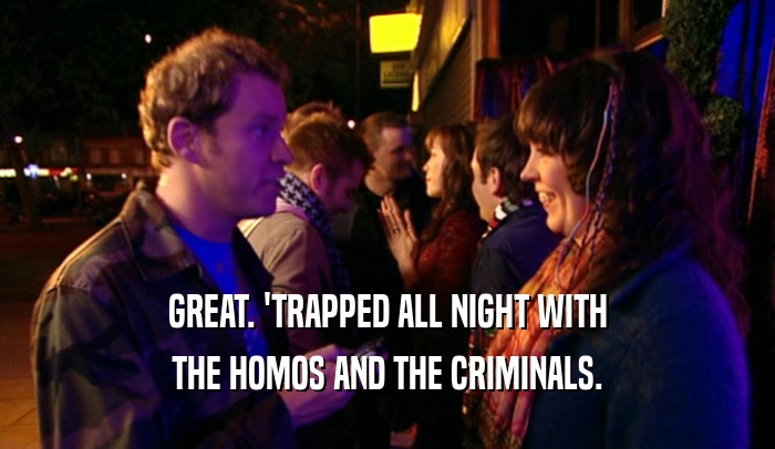 GREAT. 'TRAPPED ALL NIGHT WITH THE HOMOS AND THE CRIMINALS. 