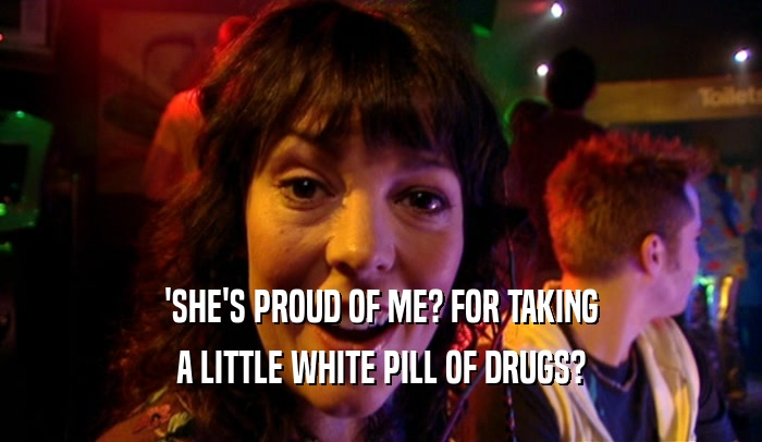 'SHE'S PROUD OF ME? FOR TAKING A LITTLE WHITE PILL OF DRUGS? 