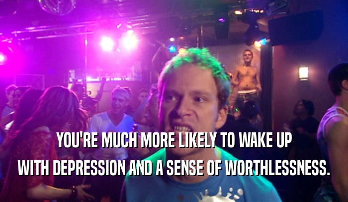 YOU'RE MUCH MORE LIKELY TO WAKE UP WITH DEPRESSION AND A SENSE OF WORTHLESSNESS. 