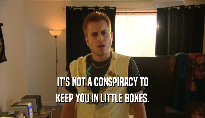 IT'S NOT A CONSPIRACY TO
 KEEP YOU IN LITTLE BOXES.
 