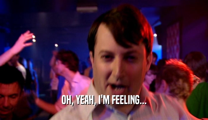 OH, YEAH, I'M FEELING...  