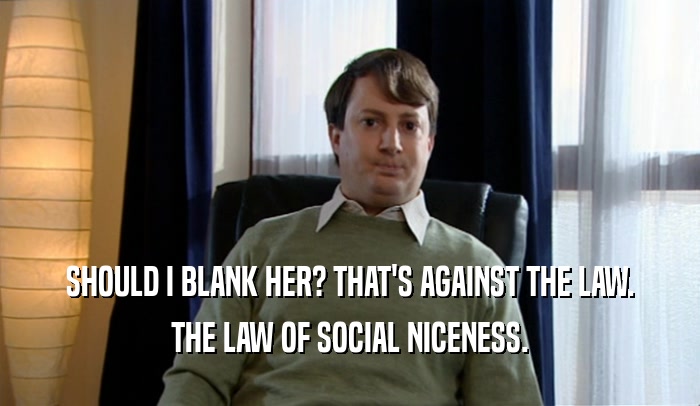SHOULD I BLANK HER? THAT'S AGAINST THE LAW. THE LAW OF SOCIAL NICENESS. 