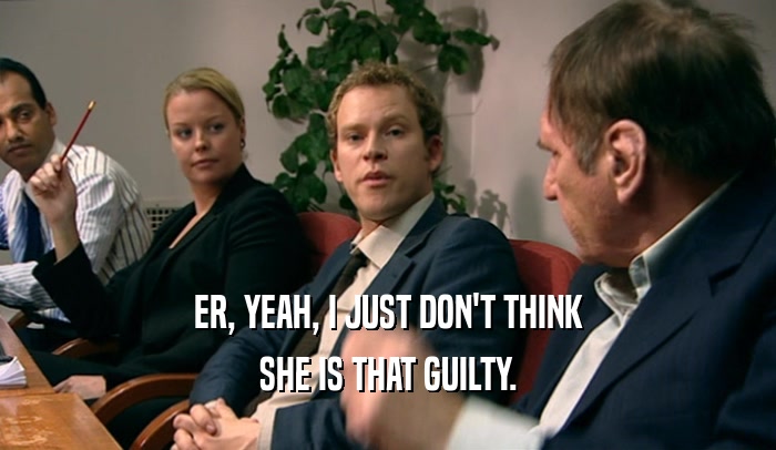 ER, YEAH, I JUST DON'T THINK
 SHE IS THAT GUILTY.
 