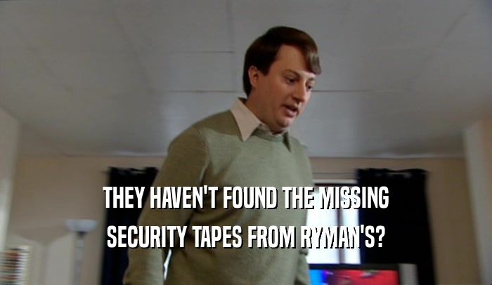 THEY HAVEN'T FOUND THE MISSING
 SECURITY TAPES FROM RYMAN'S?
 