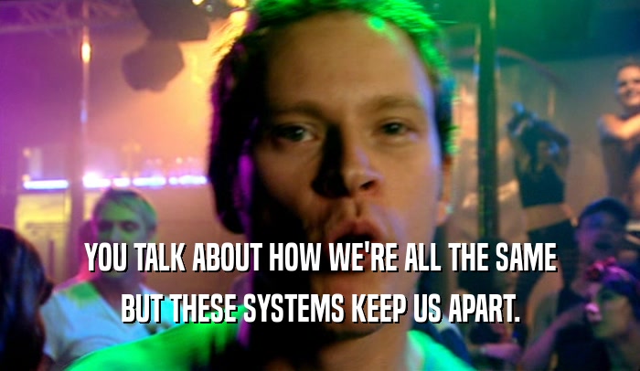 YOU TALK ABOUT HOW WE'RE ALL THE SAME BUT THESE SYSTEMS KEEP US APART. 