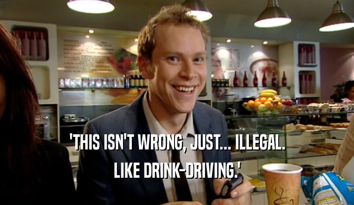 'THIS ISN'T WRONG, JUST... ILLEGAL.
 LIKE DRINK-DRIVING.'
 