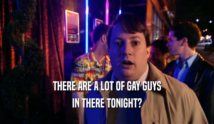 THERE ARE A LOT OF GAY GUYS IN THERE TONIGHT? 