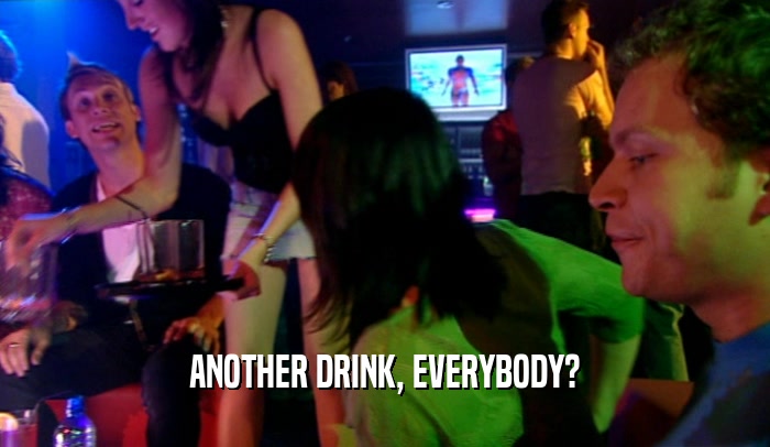 ANOTHER DRINK, EVERYBODY?  