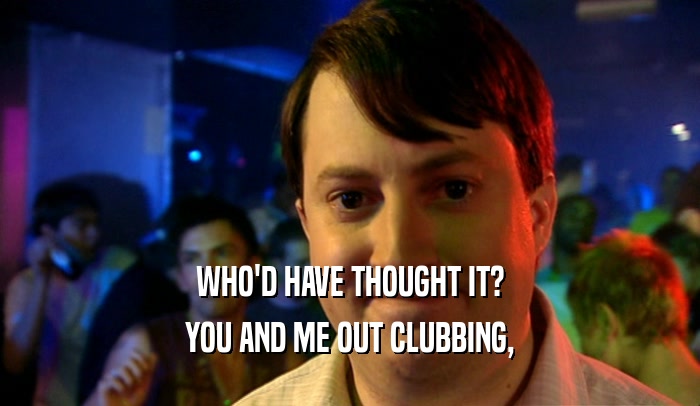 WHO'D HAVE THOUGHT IT? YOU AND ME OUT CLUBBING, 