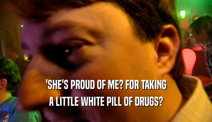 'SHE'S PROUD OF ME? FOR TAKING A LITTLE WHITE PILL OF DRUGS? 