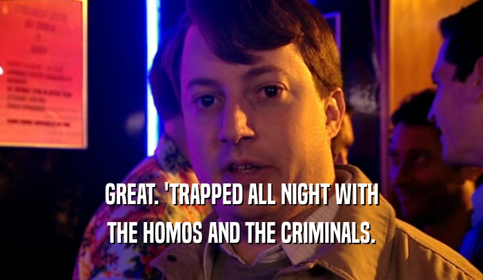 GREAT. 'TRAPPED ALL NIGHT WITH
 THE HOMOS AND THE CRIMINALS.
 