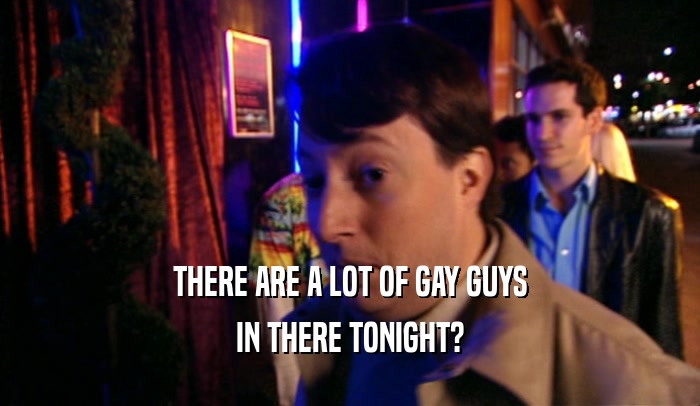 THERE ARE A LOT OF GAY GUYS IN THERE TONIGHT? 