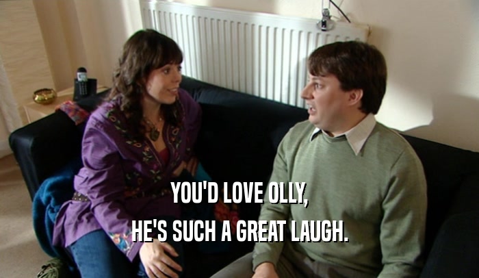 YOU'D LOVE OLLY, HE'S SUCH A GREAT LAUGH. 