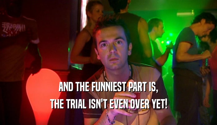 AND THE FUNNIEST PART IS, THE TRIAL ISN'T EVEN OVER YET! 
