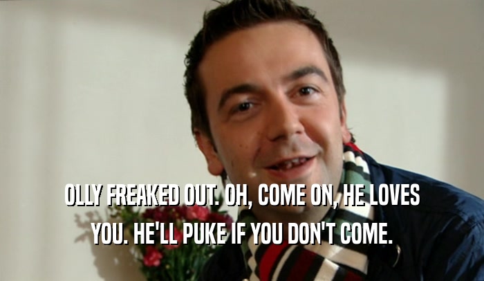 OLLY FREAKED OUT. OH, COME ON, HE LOVES YOU. HE'LL PUKE IF YOU DON'T COME. 