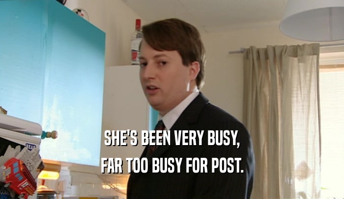 SHE'S BEEN VERY BUSY,
 FAR TOO BUSY FOR POST.
 