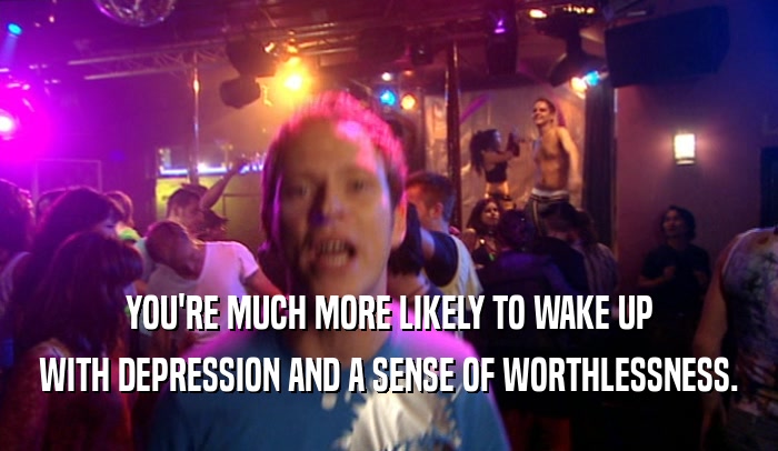 YOU'RE MUCH MORE LIKELY TO WAKE UP WITH DEPRESSION AND A SENSE OF WORTHLESSNESS. 