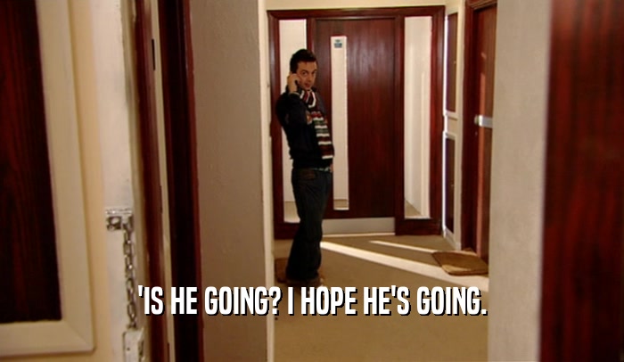 'IS HE GOING? I HOPE HE'S GOING.  