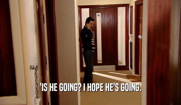 'IS HE GOING? I HOPE HE'S GOING.  