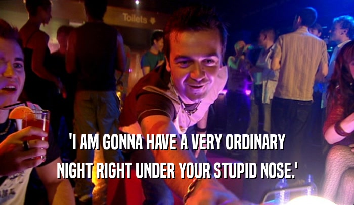 'I AM GONNA HAVE A VERY ORDINARY NIGHT RIGHT UNDER YOUR STUPID NOSE.' 