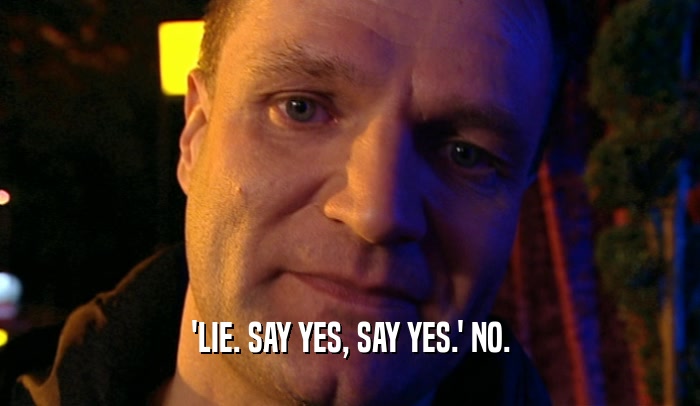 'LIE. SAY YES, SAY YES.' NO.
  