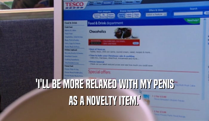 'I'LL BE MORE RELAXED WITH MY PENIS
 AS A NOVELTY ITEM.'
 