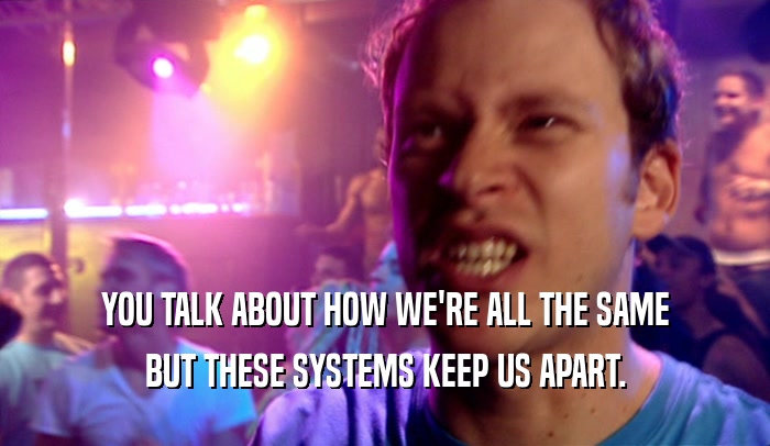YOU TALK ABOUT HOW WE'RE ALL THE SAME BUT THESE SYSTEMS KEEP US APART. 