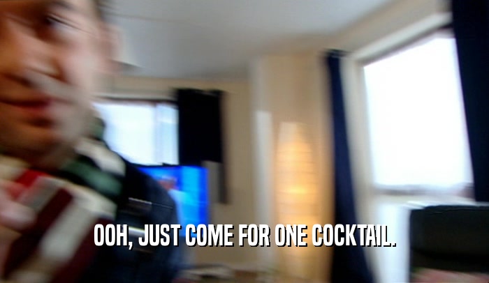 OOH, JUST COME FOR ONE COCKTAIL.  