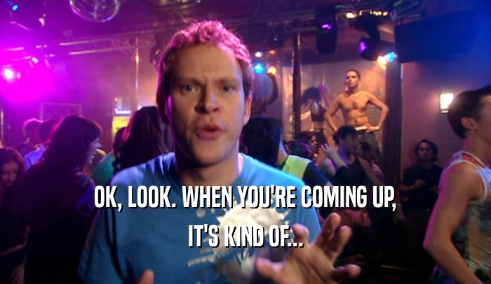 OK, LOOK. WHEN YOU'RE COMING UP, IT'S KIND OF... 