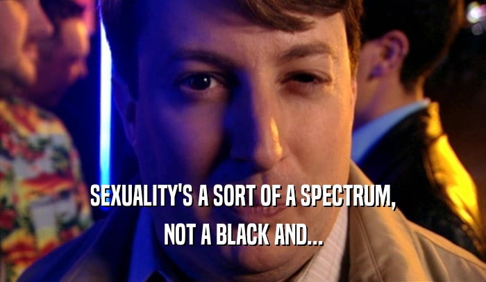 SEXUALITY'S A SORT OF A SPECTRUM, NOT A BLACK AND... 