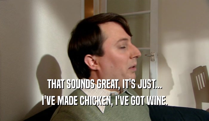 THAT SOUNDS GREAT, IT'S JUST... I'VE MADE CHICKEN, I'VE GOT WINE. 