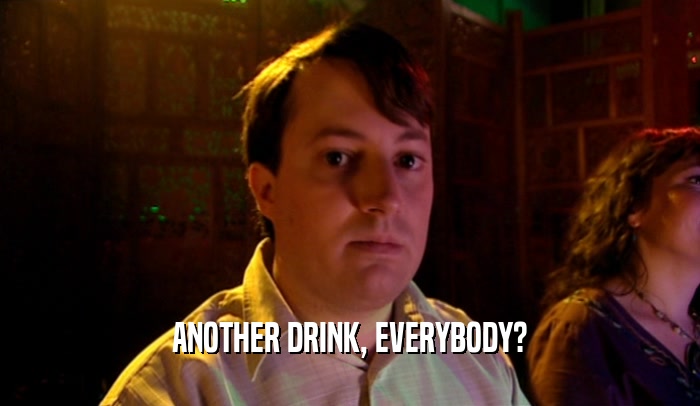 ANOTHER DRINK, EVERYBODY?  