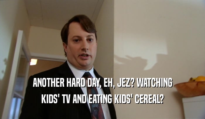 ANOTHER HARD DAY, EH, JEZ? WATCHING
 KIDS' TV AND EATING KIDS' CEREAL?
 