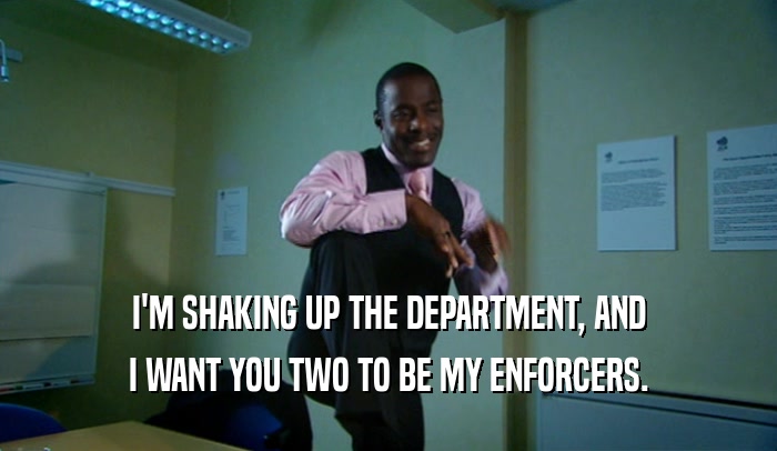 I'M SHAKING UP THE DEPARTMENT, AND
 I WANT YOU TWO TO BE MY ENFORCERS.
 