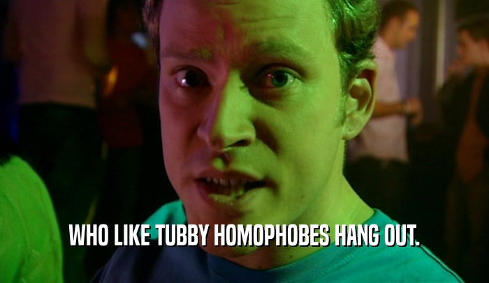 WHO LIKE TUBBY HOMOPHOBES HANG OUT.  