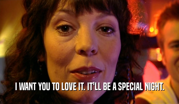 I WANT YOU TO LOVE IT. IT'LL BE A SPECIAL NIGHT.  